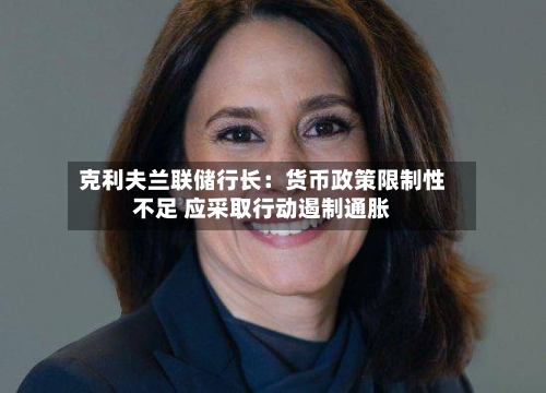 克利夫兰联储行长:货币政策限制性不足 应采取行动遏制通胀-第3张图片
