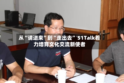 从“请进来	”到“走出去” 51Talk着力培育文化交流新使者-第2张图片