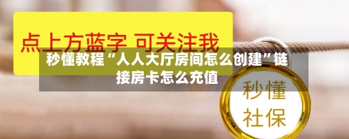 秒懂教程“人人大厅房间怎么创建	”链接房卡怎么充值-第2张图片