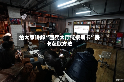 给大家讲解“西兵大厅链接房卡”房卡获取方法-第2张图片