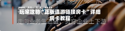 玩家攻略“正版道游链接房卡”详细房卡教程-第2张图片