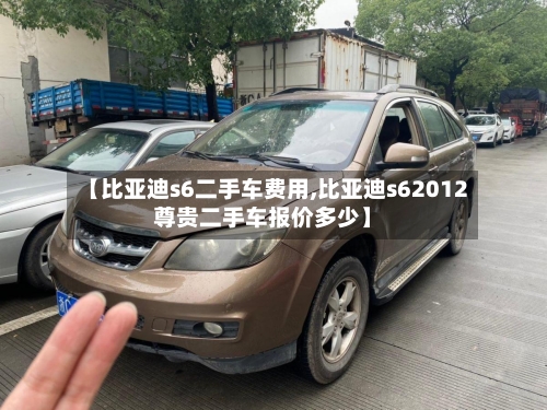 【比亚迪s6二手车费用,比亚迪s62012尊贵二手车报价多少】-第2张图片