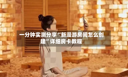 一分钟实测分享“新漫游房间怎么创建”详细房卡教程-第2张图片