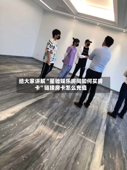 给大家讲解“星驰娱乐房间如何买房卡	”链接房卡怎么充值-第2张图片