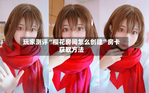 玩家测评“樱花房间怎么创建	”房卡获取方法-第3张图片
