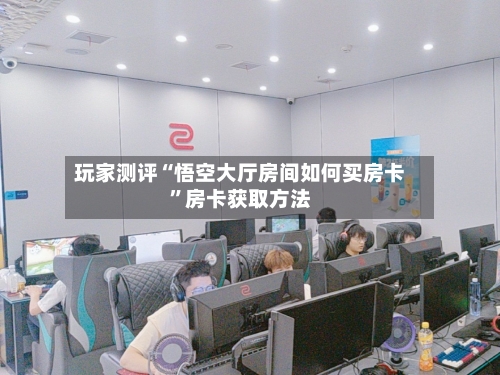 玩家测评“悟空大厅房间如何买房卡”房卡获取方法-第3张图片