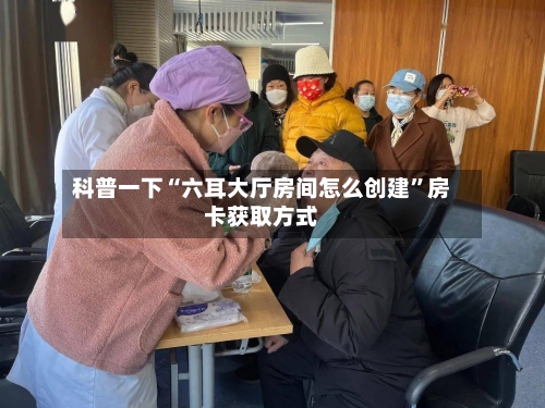 科普一下“六耳大厅房间怎么创建”房卡获取方式-第2张图片