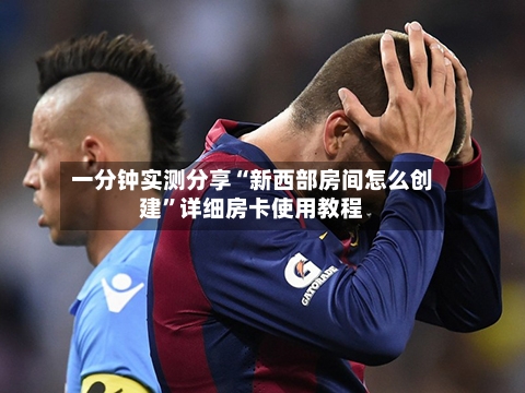 一分钟实测分享“新西部房间怎么创建	”详细房卡使用教程-第3张图片