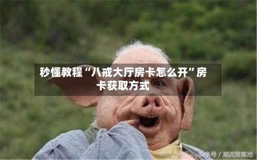 秒懂教程“八戒大厅房卡怎么开”房卡获取方式-第2张图片