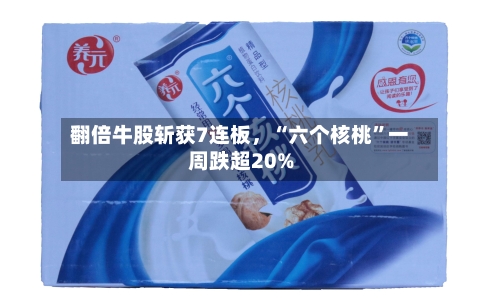 翻倍牛股斩获7连板，“六个核桃”一周跌超20%-第3张图片