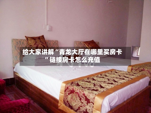 给大家讲解“青龙大厅在哪里买房卡”链接房卡怎么充值-第2张图片
