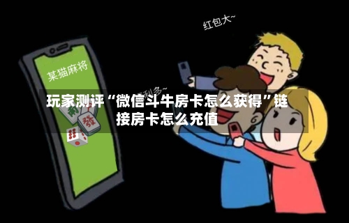 玩家测评“微信斗牛房卡怎么获得”链接房卡怎么充值-第3张图片