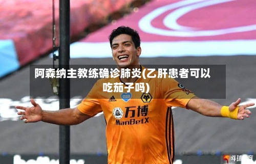 阿森纳主教练确诊肺炎(乙肝患者可以吃茄子吗)