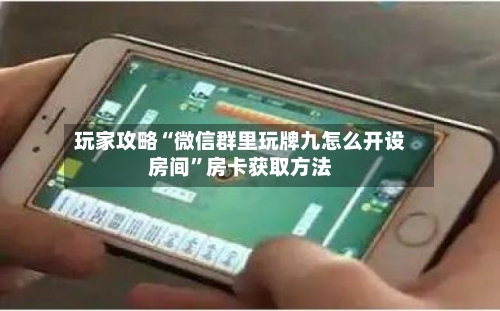 玩家攻略“微信群里玩牌九怎么开设房间”房卡获取方法-第2张图片