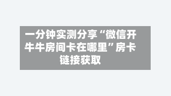 一分钟实测分享“微信开牛牛房间卡在哪里	”房卡链接获取-第2张图片