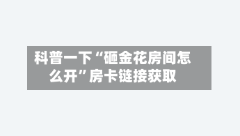 科普一下“砸金花房间怎么开”房卡链接获取-第2张图片
