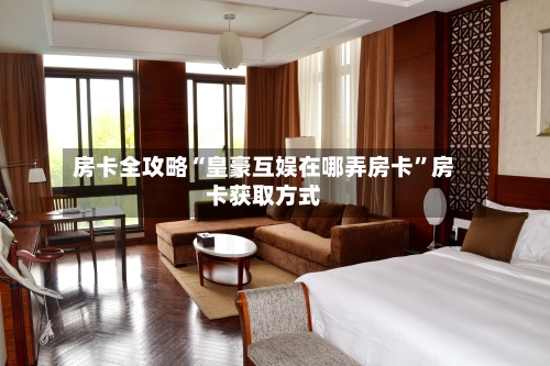 房卡全攻略“皇豪互娱在哪弄房卡	”房卡获取方式-第3张图片