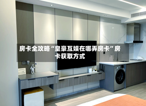 房卡全攻略“皇豪互娱在哪弄房卡”房卡获取方式-第2张图片