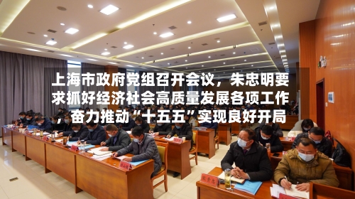 上海市政府党组召开会议，朱忠明要求抓好经济社会高质量发展各项工作，奋力推动“十五五”实现良好开局-第2张图片