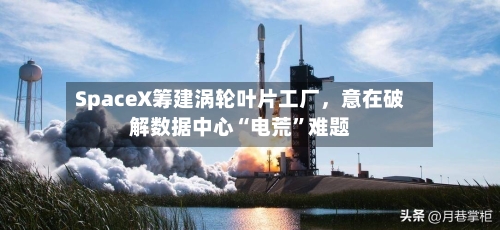 SpaceX筹建涡轮叶片工厂，意在破解数据中心“电荒”难题-第3张图片