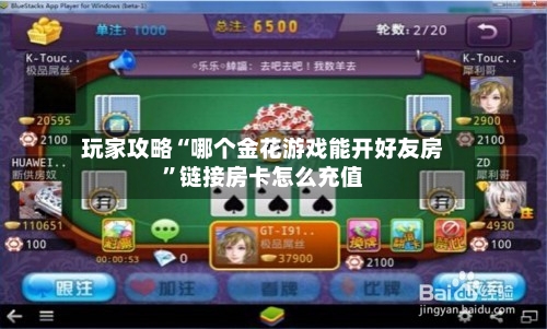 玩家攻略“哪个金花游戏能开好友房”链接房卡怎么充值-第2张图片