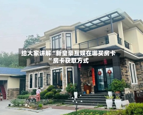 给大家讲解“新皇豪互娱在哪买房卡”房卡获取方式-第3张图片