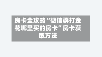 房卡全攻略“微信群打金花哪里买的房卡”房卡获取方法-第2张图片