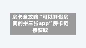 房卡全攻略“可以开设房间的拼三张app	”房卡链接获取-第2张图片