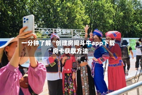 一分钟了解“创建房间斗牛app下载	”房卡获取方法-第2张图片