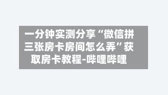 一分钟实测分享“微信拼三张房卡房间怎么弄”获取房卡教程-哔哩哔哩-第2张图片