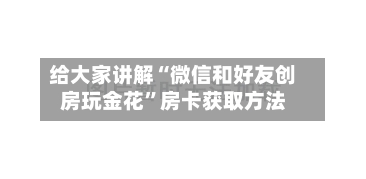 给大家讲解“微信和好友创房玩金花	”房卡获取方法-第3张图片