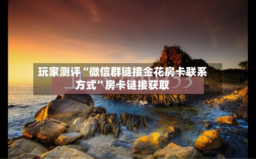 玩家测评“微信群链接金花房卡联系方式”房卡链接获取-第3张图片