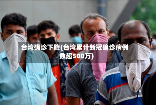 台湾确诊下降(台湾累计新冠确诊病例数超500万)