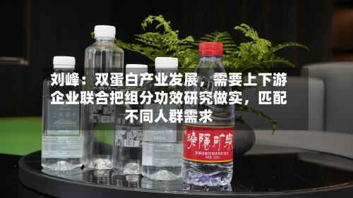 刘峰：双蛋白产业发展，需要上下游企业联合把组分功效研究做实	，匹配不同人群需求-第3张图片