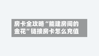 房卡全攻略“能建房间的金花”链接房卡怎么充值