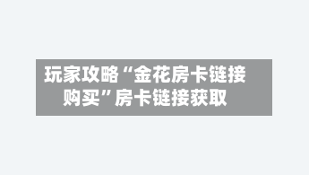玩家攻略“金花房卡链接购买	”房卡链接获取-第3张图片