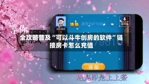 全攻略普及“可以斗牛创房的软件”链接房卡怎么充值