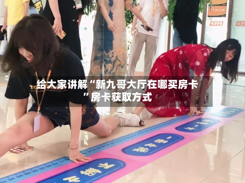 给大家讲解“新九哥大厅在哪买房卡”房卡获取方式-第2张图片