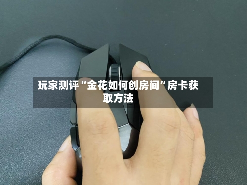 玩家测评“金花如何创房间”房卡获取方法-第3张图片