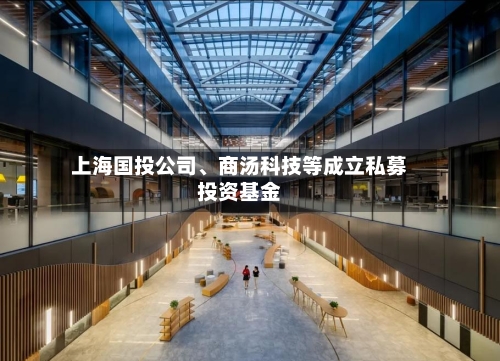 上海国投公司、商汤科技等成立私募投资基金-第2张图片