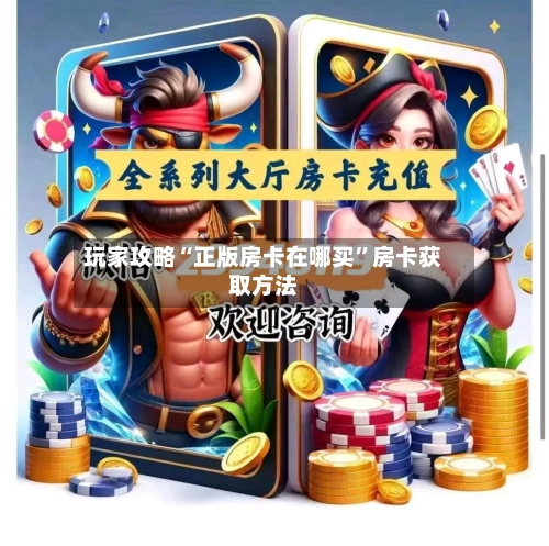 玩家攻略“正版房卡在哪买	”房卡获取方法-第2张图片