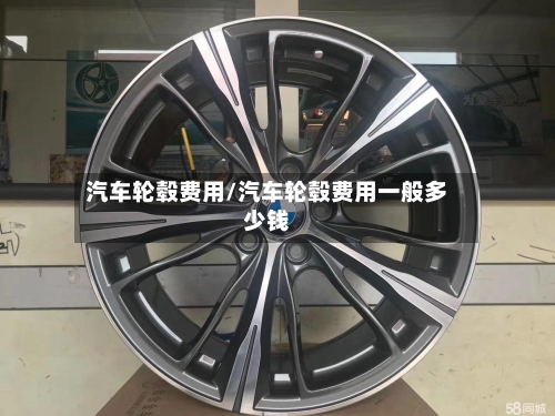 汽车轮毂费用/汽车轮毂费用一般多少钱-第2张图片