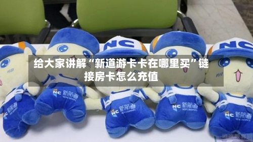 给大家讲解“新道游卡卡在哪里买	”链接房卡怎么充值-第2张图片
