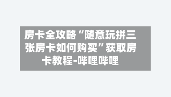 房卡全攻略“随意玩拼三张房卡如何购买”获取房卡教程-哔哩哔哩-第2张图片
