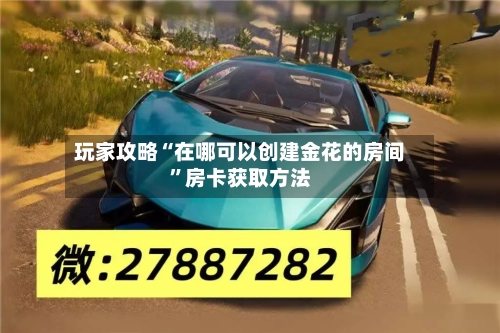 玩家攻略“在哪可以创建金花的房间”房卡获取方法-第2张图片