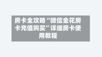 房卡全攻略“微信金花房卡充值购买”详细房卡使用教程-第2张图片