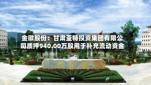 金徽股份:甘肃亚特投资集团有限公司质押940.00万股用于补充流动资金-第2张图片