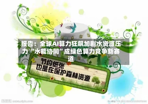报告：全球AI算力狂飙加剧水资源压力 “水能协同”成绿色算力竞争新赛道-第2张图片
