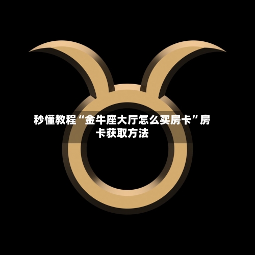 秒懂教程“金牛座大厅怎么买房卡	”房卡获取方法-第2张图片