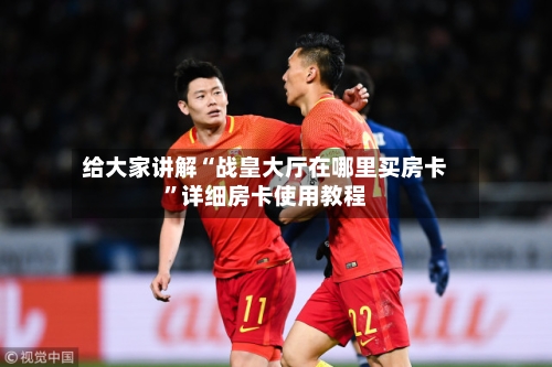 给大家讲解“战皇大厅在哪里买房卡”详细房卡使用教程-第2张图片